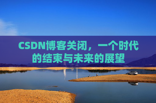 CSDN博客关闭，一个时代的结束与未来的展望