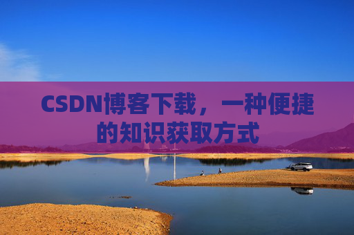 CSDN博客下载，一种便捷的知识获取方式